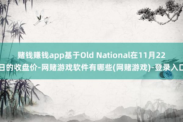 赌钱赚钱app基于Old National在11月22日的收盘价-网赌游戏软件有哪些(网赌游戏)-登录入口