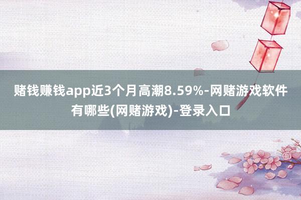 赌钱赚钱app近3个月高潮8.59%-网赌游戏软件有哪些(网赌游戏)-登录入口