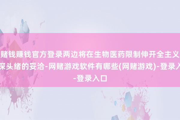 赌钱赚钱官方登录两边将在生物医药限制伸开全主义、深头绪的妥洽-网赌游戏软件有哪些(网赌游戏)-登录入口