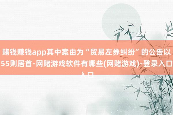 赌钱赚钱app其中案由为“贸易左券纠纷”的公告以55则居首-网赌游戏软件有哪些(网赌游戏)-登录入口