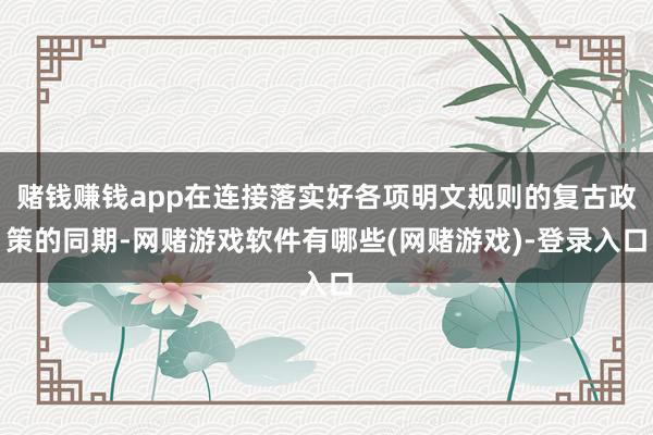 赌钱赚钱app在连接落实好各项明文规则的复古政策的同期-网赌游戏软件有哪些(网赌游戏)-登录入口