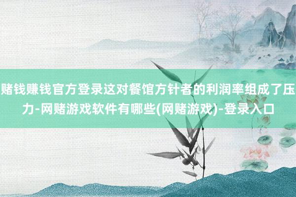 赌钱赚钱官方登录这对餐馆方针者的利润率组成了压力-网赌游戏软件有哪些(网赌游戏)-登录入口