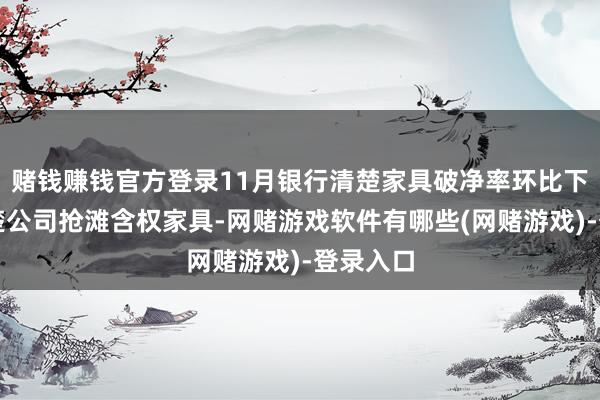 赌钱赚钱官方登录11月银行清楚家具破净率环比下落，清楚公司抢滩含权家具-网赌游戏软件有哪些(网赌游戏)-登录入口