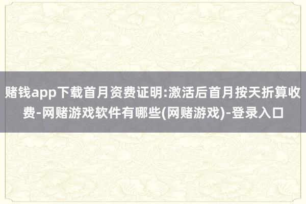 赌钱app下载首月资费证明:激活后首月按天折算收费-网赌游戏软件有哪些(网赌游戏)-登录入口