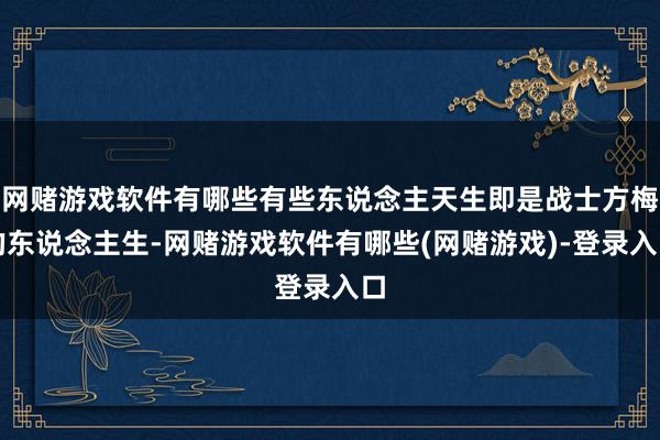 网赌游戏软件有哪些有些东说念主天生即是战士方梅的东说念主生-网赌游戏软件有哪些(网赌游戏)-登录入口