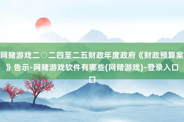 网赌游戏二○二四至二五财政年度政府《财政预算案》告示-网赌游戏软件有哪些(网赌游戏)-登录入口