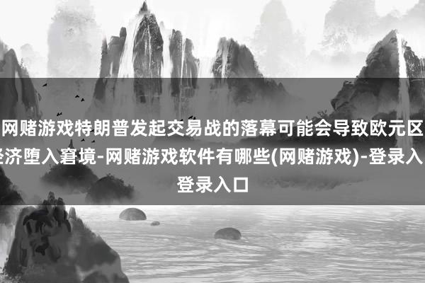 网赌游戏特朗普发起交易战的落幕可能会导致欧元区经济堕入窘境-网赌游戏软件有哪些(网赌游戏)-登录入口