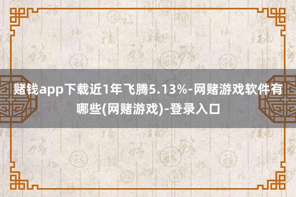 赌钱app下载近1年飞腾5.13%-网赌游戏软件有哪些(网赌游戏)-登录入口