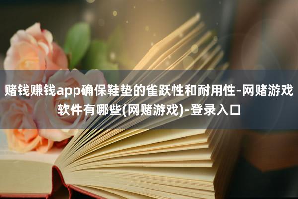 赌钱赚钱app确保鞋垫的雀跃性和耐用性-网赌游戏软件有哪些(网赌游戏)-登录入口
