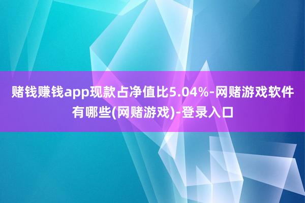 赌钱赚钱app现款占净值比5.04%-网赌游戏软件有哪些(网赌游戏)-登录入口