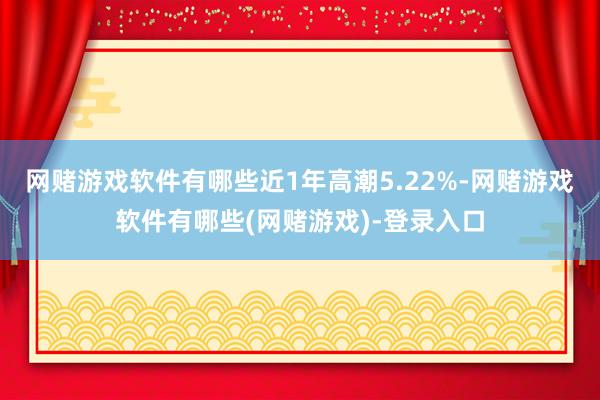 网赌游戏软件有哪些近1年高潮5.22%-网赌游戏软件有哪些(网赌游戏)-登录入口