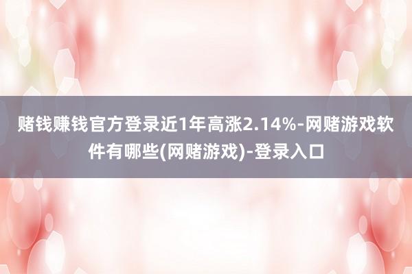 赌钱赚钱官方登录近1年高涨2.14%-网赌游戏软件有哪些(网赌游戏)-登录入口