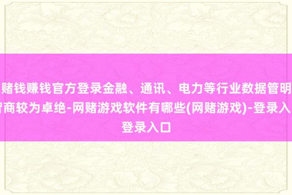 赌钱赚钱官方登录金融、通讯、电力等行业数据管明智商较为卓绝-网赌游戏软件有哪些(网赌游戏)-登录入口