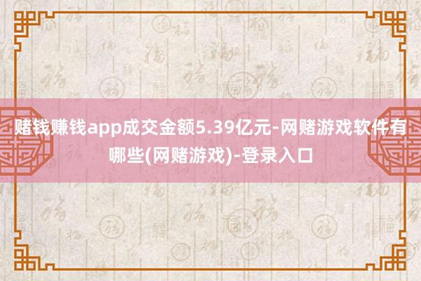 赌钱赚钱app成交金额5.39亿元-网赌游戏软件有哪些(网赌游戏)-登录入口