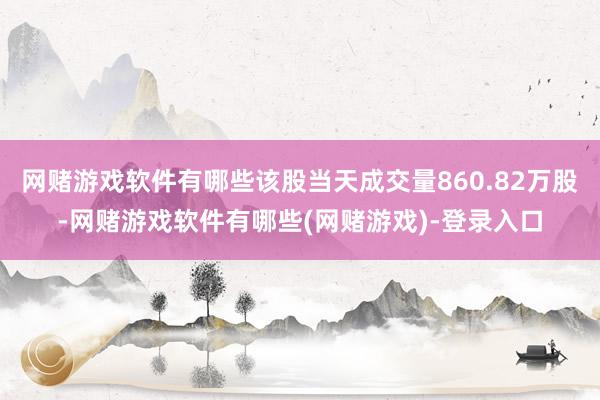 网赌游戏软件有哪些该股当天成交量860.82万股-网赌游戏软件有哪些(网赌游戏)-登录入口