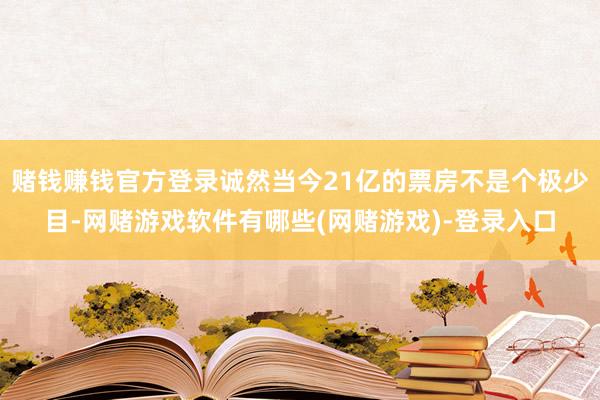 赌钱赚钱官方登录诚然当今21亿的票房不是个极少目-网赌游戏软件有哪些(网赌游戏)-登录入口