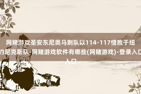 网赌游戏圣安东尼奥马刺队以114-117惜败于纽约尼克斯队-网赌游戏软件有哪些(网赌游戏)-登录入口