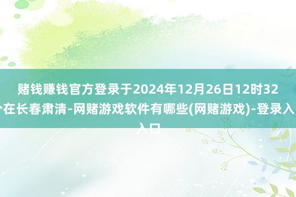 赌钱赚钱官方登录于2024年12月26日12时32分在长春肃清-网赌游戏软件有哪些(网赌游戏)-登录入口