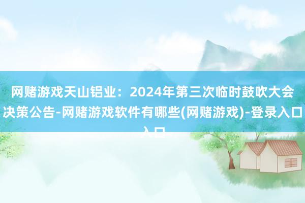 网赌游戏天山铝业：2024年第三次临时鼓吹大会决策公告-网赌游戏软件有哪些(网赌游戏)-登录入口