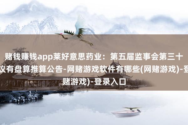赌钱赚钱app莱好意思药业：第五届监事会第三十五次会议有盘算推算公告-网赌游戏软件有哪些(网赌游戏)-登录入口