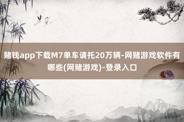 赌钱app下载M7单车请托20万辆-网赌游戏软件有哪些(网赌游戏)-登录入口