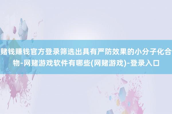 赌钱赚钱官方登录筛选出具有严防效果的小分子化合物-网赌游戏软件有哪些(网赌游戏)-登录入口