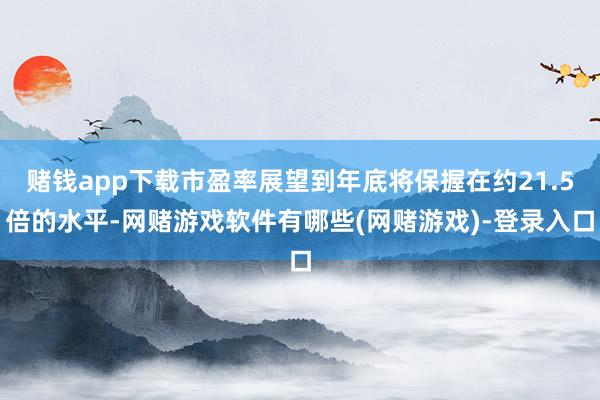 赌钱app下载市盈率展望到年底将保握在约21.5倍的水平-网赌游戏软件有哪些(网赌游戏)-登录入口