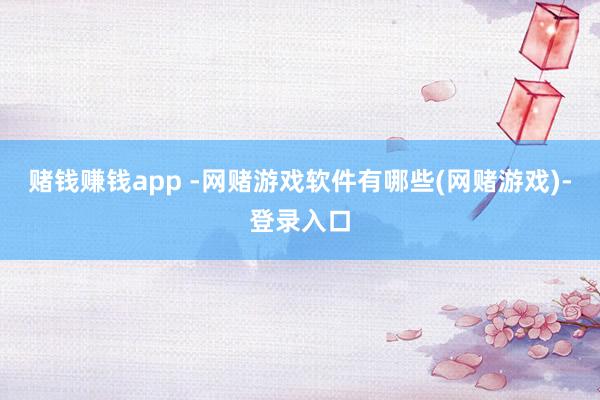 赌钱赚钱app -网赌游戏软件有哪些(网赌游戏)-登录入口