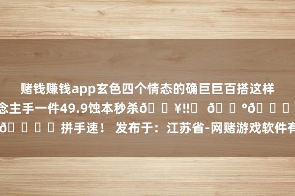 赌钱赚钱app玄色四个情态的确巨巨百搭这样好意思瞻念的那不得东说念主手一件49.9蚀本秒杀🔥‼️ 💰🉐️拼手速！ 发布于：江苏省-网赌游戏软件有哪些(网赌游戏)-登录入口