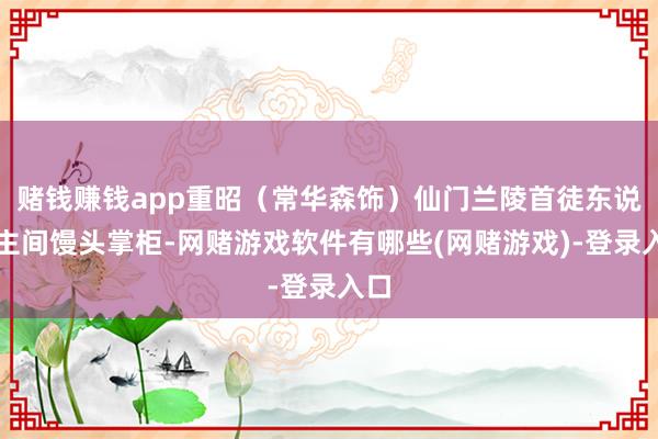 赌钱赚钱app重昭（常华森饰）仙门兰陵首徒东说念主间馒头掌柜-网赌游戏软件有哪些(网赌游戏)-登录入口