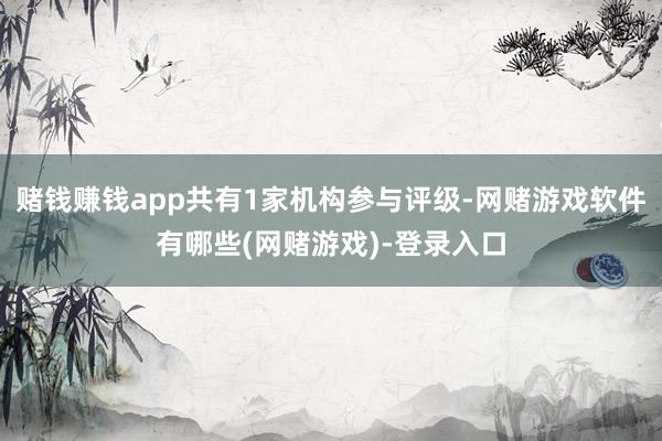 赌钱赚钱app共有1家机构参与评级-网赌游戏软件有哪些(网赌游戏)-登录入口