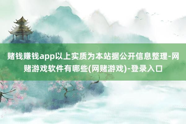 赌钱赚钱app以上实质为本站据公开信息整理-网赌游戏软件有哪些(网赌游戏)-登录入口