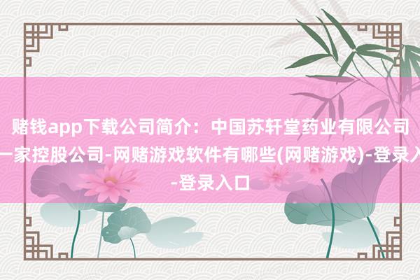 赌钱app下载公司简介:中国苏轩堂药业有限公司是一家控股公司-网赌游戏软件有哪些(网赌游戏)-登录入口