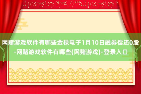 网赌游戏软件有哪些金禄电子1月10日融券偿还0股-网赌游戏软件有哪些(网赌游戏)-登录入口