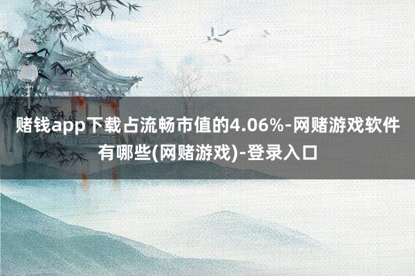 赌钱app下载占流畅市值的4.06%-网赌游戏软件有哪些(网赌游戏)-登录入口