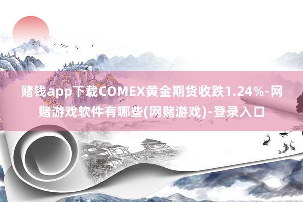 赌钱app下载COMEX黄金期货收跌1.24%-网赌游戏软件有哪些(网赌游戏)-登录入口
