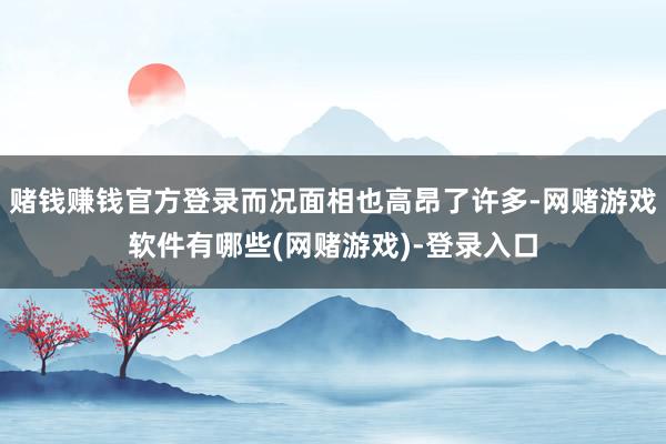 赌钱赚钱官方登录而况面相也高昂了许多-网赌游戏软件有哪些(网赌游戏)-登录入口