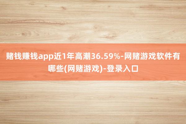 赌钱赚钱app近1年高潮36.59%-网赌游戏软件有哪些(网赌游戏)-登录入口