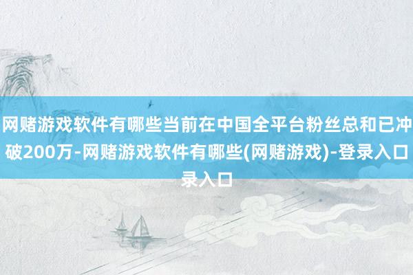 网赌游戏软件有哪些当前在中国全平台粉丝总和已冲破200万-网赌游戏软件有哪些(网赌游戏)-登录入口