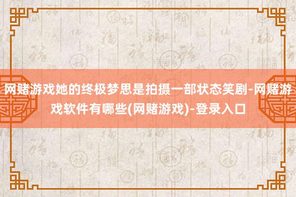 网赌游戏她的终极梦思是拍摄一部状态笑剧-网赌游戏软件有哪些(网赌游戏)-登录入口