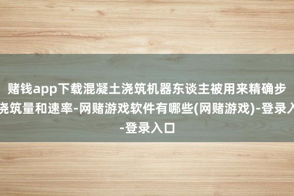 赌钱app下载混凝土浇筑机器东谈主被用来精确步地浇筑量和速率-网赌游戏软件有哪些(网赌游戏)-登录入口