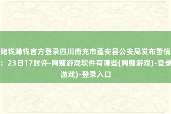 赌钱赚钱官方登录四川南充市蓬安县公安局发布警情通报：23日17时许-网赌游戏软件有哪些(网赌游戏)-登录入口