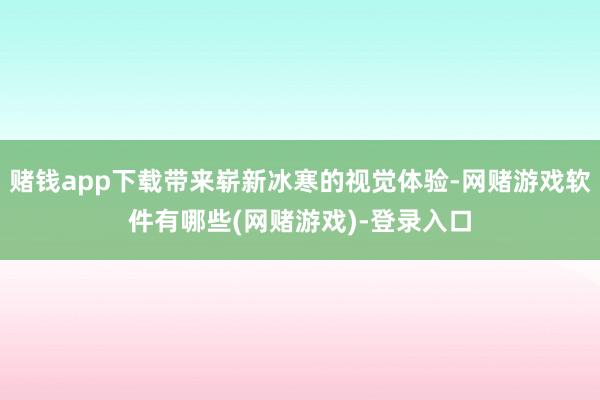 赌钱app下载带来崭新冰寒的视觉体验-网赌游戏软件有哪些(网赌游戏)-登录入口