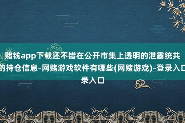 赌钱app下载还不错在公开市集上透明的泄露统共的持仓信息-网赌游戏软件有哪些(网赌游戏)-登录入口