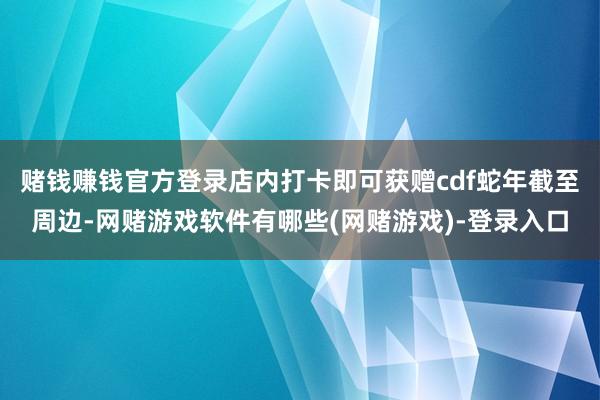 赌钱赚钱官方登录店内打卡即可获赠cdf蛇年截至周边-网赌游戏软件有哪些(网赌游戏)-登录入口