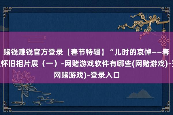 赌钱赚钱官方登录【春节特辑】“儿时的哀悼——春节”线上怀旧相片展(一)-网赌游戏软件有哪些(网赌游戏)-登录入口
