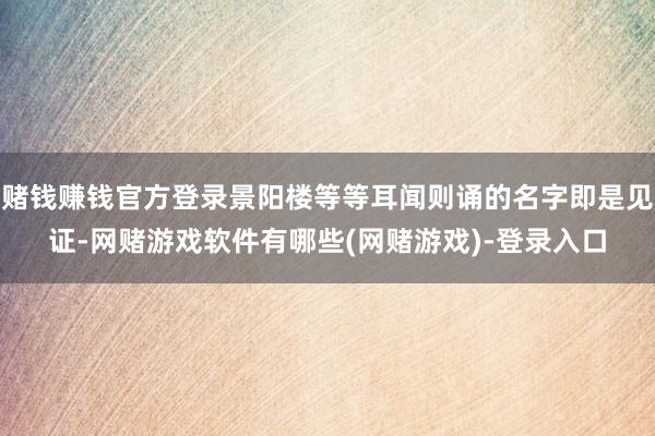 赌钱赚钱官方登录景阳楼等等耳闻则诵的名字即是见证-网赌游戏软件有哪些(网赌游戏)-登录入口