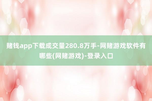 赌钱app下载成交量280.8万手-网赌游戏软件有哪些(网赌游戏)-登录入口