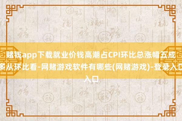 赌钱app下载就业价钱高潮占CPI环比总涨幅五成多从环比看-网赌游戏软件有哪些(网赌游戏)-登录入口