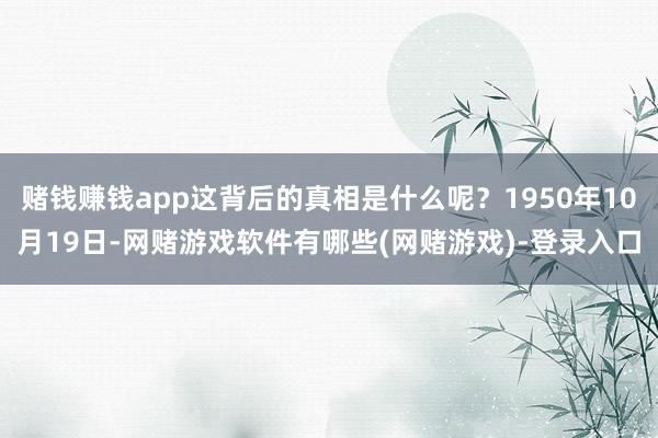 赌钱赚钱app这背后的真相是什么呢？1950年10月19日-网赌游戏软件有哪些(网赌游戏)-登录入口
